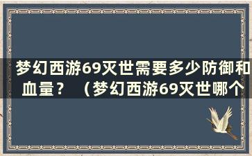 梦幻西游69灭世需要多少防御和血量？ （梦幻西游69灭世哪个门派更好）